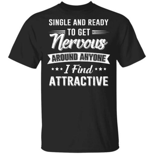 Single And Ready To Get Nervous Around Anyone I Find Attractive T Shirt.jpg