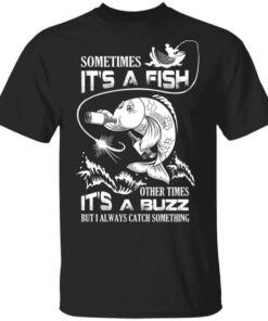 Sometimes Its A Fish Other Times Its A Buzz But I Always Catch Something T Shirt.jpg