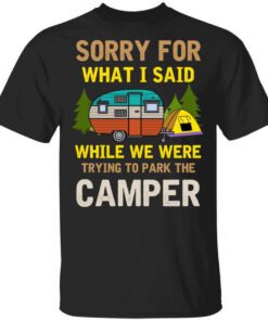 Sorry For What I Said While We Were Trying To Park The Camper T Shirt.jpg