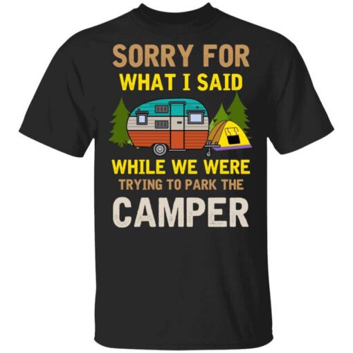 Sorry For What I Said While We Were Trying To Park The Camper T Shirt.jpg