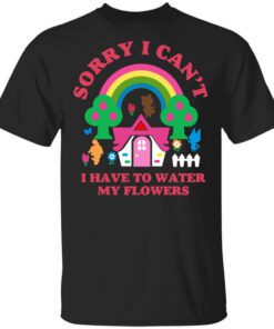 Sorry I Cant I Have To Water My Flowers T Shirt.jpg