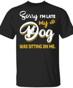 Sorry Im Late My Dog Was Sitting On Me T Shirt.jpg