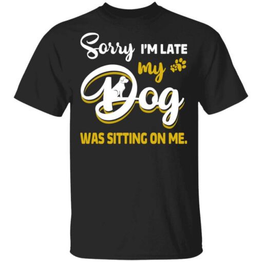 Sorry Im Late My Dog Was Sitting On Me T Shirt.jpg