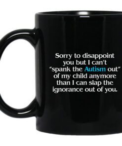 Sorry To Disappoint You But I Cant Spank The Autism Out Of My Child Anymore Than I Can Slap The Ignorance Out Of You Mug.jpg