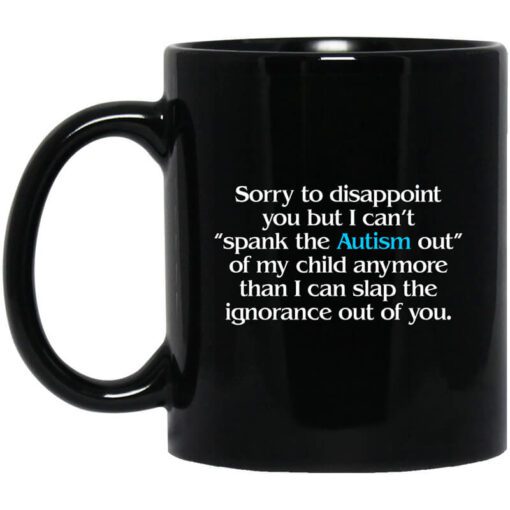 Sorry To Disappoint You But I Cant Spank The Autism Out Of My Child Anymore Than I Can Slap The Ignorance Out Of You Mug.jpg