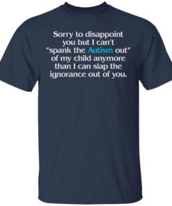 Sorry To Disappoint You But I Cant Spank The Autism Out Of My Child Anymore Than I Can Slap The Ignorance Out Of You Shirt.jpg