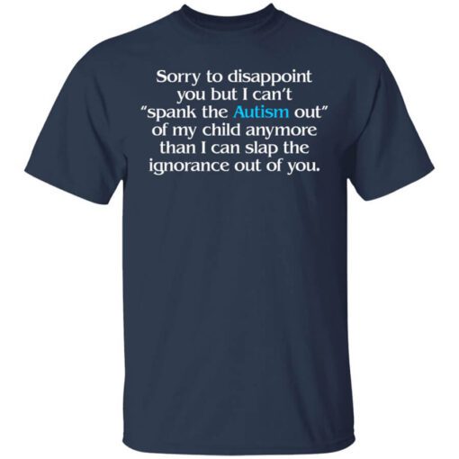 Sorry To Disappoint You But I Cant Spank The Autism Out Of My Child Anymore Than I Can Slap The Ignorance Out Of You Shirt.jpg