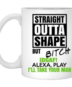 Straight Outta Shape But Bitch Idgaf Alexa Play Ill Take Your Man Mug.jpg