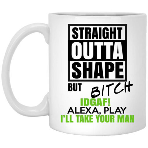 Straight Outta Shape But Bitch Idgaf Alexa Play Ill Take Your Man Mug.jpg