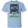 Straight Outta Shape But Bitch Idgaf Alexa Play Ill Take Your Man T Shirt.jpg