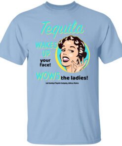 Tequila Wakes Up Your Face Wows The Ladies T Shirt.jpg