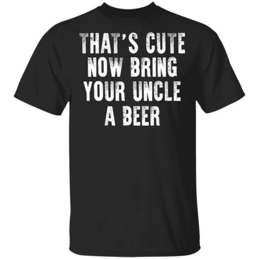 Thats Cute Now Bring Your Uncle A Beer Shirt.jpg