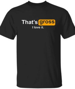 Thats Gross I Love It Shirt.jpg