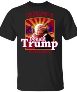 The Best Part Of Waking Up Is Donald Trump Is President T Shirt.jpg