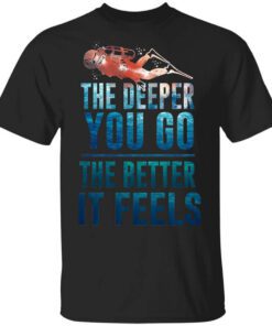 The Deeper You Go The Better It Feels Scuba Diving T Shirt.jpg