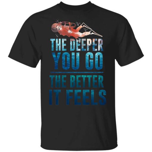 The Deeper You Go The Better It Feels Scuba Diving T Shirt.jpg