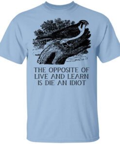 The Opposite Of Live And Learn Is Die An Idiot T Shirt.jpg