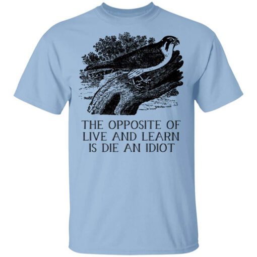 The Opposite Of Live And Learn Is Die An Idiot T Shirt.jpg