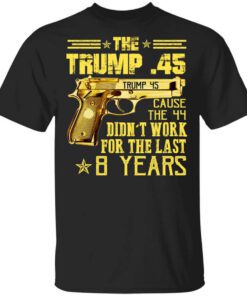 The Trump 45 Cause The 44 Didnt Work For The Last 8 Years Shirt.jpg