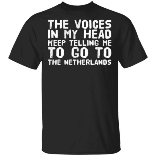 The Voice In My Head Keep Telling Me To Go To The Netherlands T Shirt.jpg