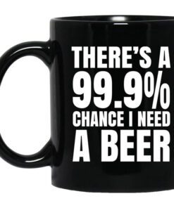 Theres A 99.9 Chance I Need A Beer Mug.jpg