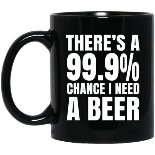 Theres A 99.9 Chance I Need A Beer Mug.jpg