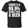 Theres A 99.9 Chance I Need A Beer T Shirt.jpg