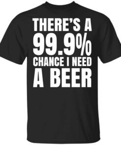 Theres A 99.9 Chance I Need A Beer T Shirt.jpg