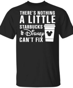 Theres Nothing A Little Starbucks And Disney Cant Fix Shirt.jpg