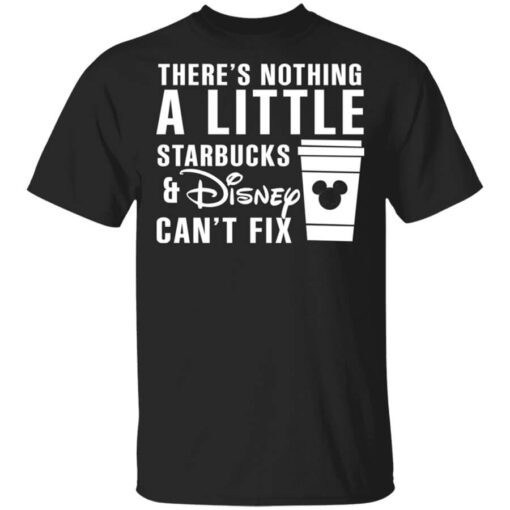 Theres Nothing A Little Starbucks And Disney Cant Fix Shirt.jpg