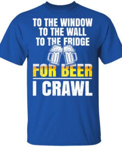 To The Window To The Wall To The Fridge For Beer I Crawl Shirt.jpg