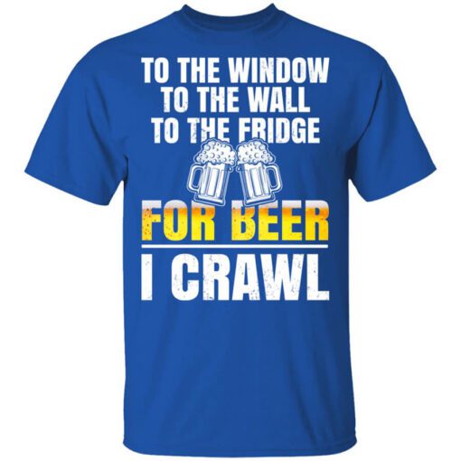 To The Window To The Wall To The Fridge For Beer I Crawl Shirt.jpg