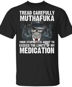 Tread Carefully Muthafuka Your Stupidity Is About To Exceed The Limits Of My Medication T Shirt.jpg