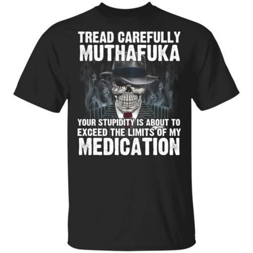 Tread Carefully Muthafuka Your Stupidity Is About To Exceed The Limits Of My Medication T Shirt.jpg