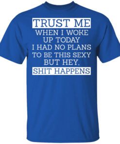 Trust Me When I Woke Up Today I Had No Plans To Be This Sexy But Hey Shit Happens Shirt.jpg