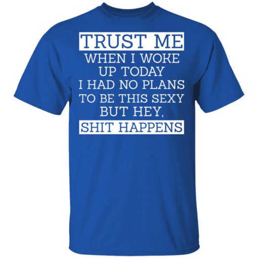 Trust Me When I Woke Up Today I Had No Plans To Be This Sexy But Hey Shit Happens Shirt.jpg