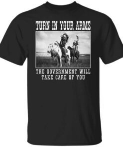 Turn In Your Arms The Government Will Take Care Of You Shirt.jpg