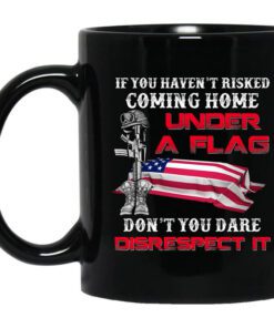 Veteran If You Havent Risked Coming Home Under A Flag Dont You Dare Disrespect It Mug.jpg