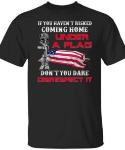 Veteran If You Havent Risked Coming Home Under A Flag Dont You Dare Disrespect It T Shirt.jpg