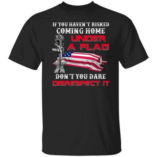 Veteran If You Havent Risked Coming Home Under A Flag Dont You Dare Disrespect It T Shirt.jpg