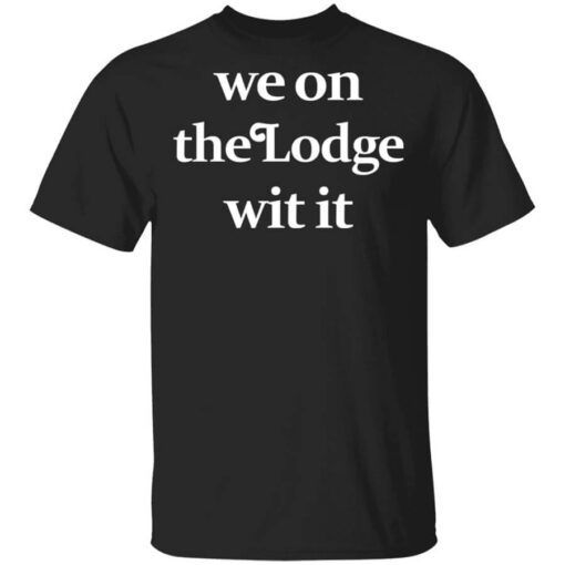 We On The Lodge Wit It Shirt.jpg