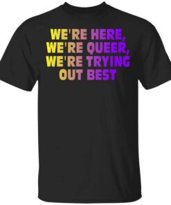 Were Here Were Queer Were Trying Out Best T Shirt.jpg