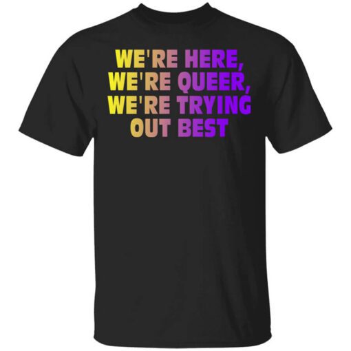 Were Here Were Queer Were Trying Out Best T Shirt.jpg