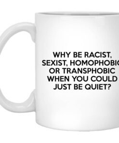 Why Be Racist Sexist Homophobic Or Transphobic When You Could Just Be Quiet Mug.jpg