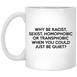 Why Be Racist Sexist Homophobic Or Transphobic When You Could Just Be Quiet Mug.jpg