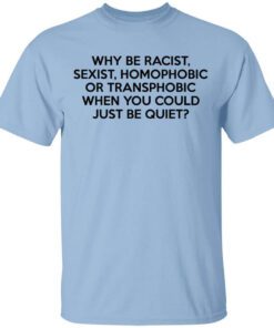 Why Be Racist Sexist Homophobic Or Transphobic When You Could Just Be Quiet Shirt.jpg