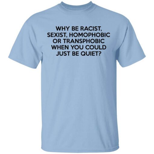 Why Be Racist Sexist Homophobic Or Transphobic When You Could Just Be Quiet Shirt.jpg