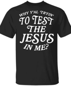 Why Yall Trying To Test The Jesus In Me T Shirt.jpg