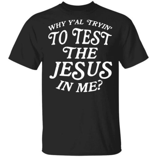 Why Yall Trying To Test The Jesus In Me T Shirt.jpg