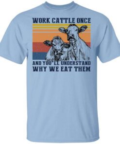 Work Cattle Once And Youll Understand Why We Eat Them T Shirt.jpg